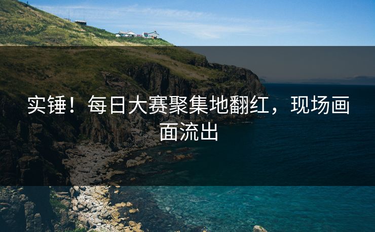 实锤！每日大赛聚集地翻红，现场画面流出