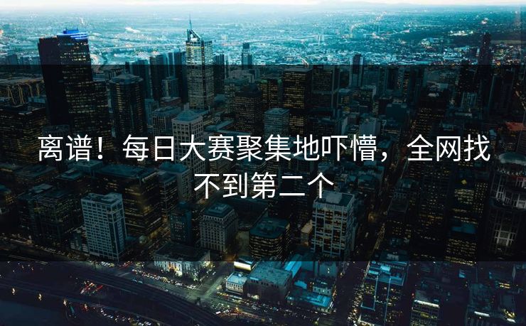 离谱！每日大赛聚集地吓懵，全网找不到第二个