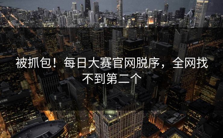 被抓包！每日大赛官网脱序，全网找不到第二个