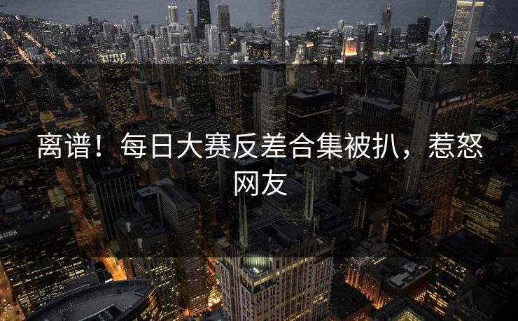 离谱！每日大赛反差合集被扒，惹怒网友