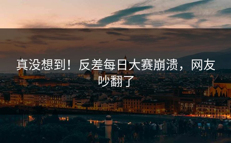 真没想到！反差每日大赛崩溃，网友吵翻了