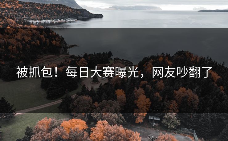 被抓包！每日大赛曝光，网友吵翻了