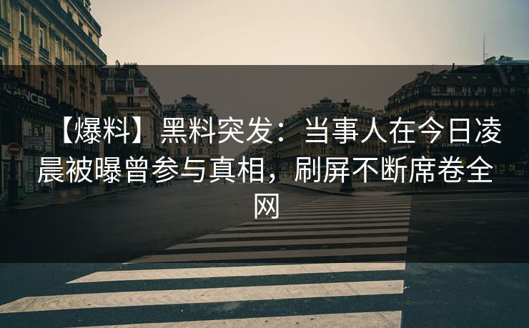 【爆料】黑料突发：当事人在今日凌晨被曝曾参与真相，刷屏不断席卷全网