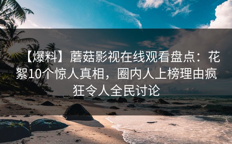 【爆料】蘑菇影视在线观看盘点：花絮10个惊人真相，圈内人上榜理由疯狂令人全民讨论