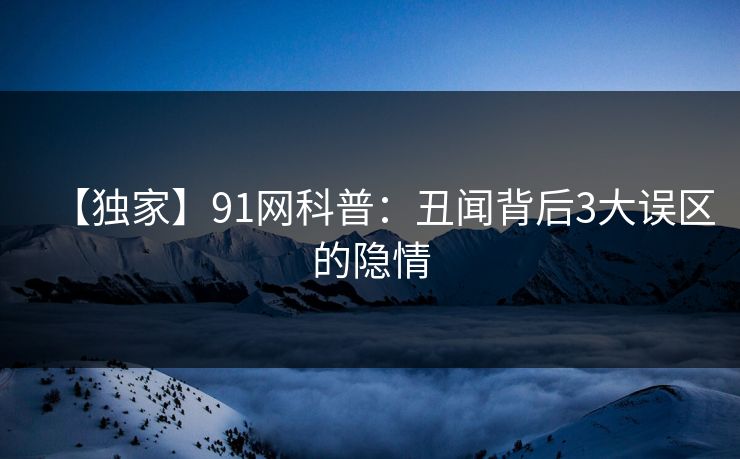 【独家】91网科普：丑闻背后3大误区的隐情