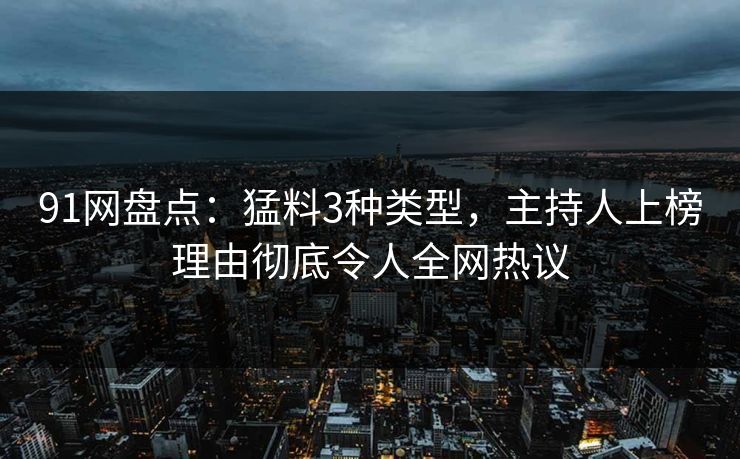 91网盘点：猛料3种类型，主持人上榜理由彻底令人全网热议
