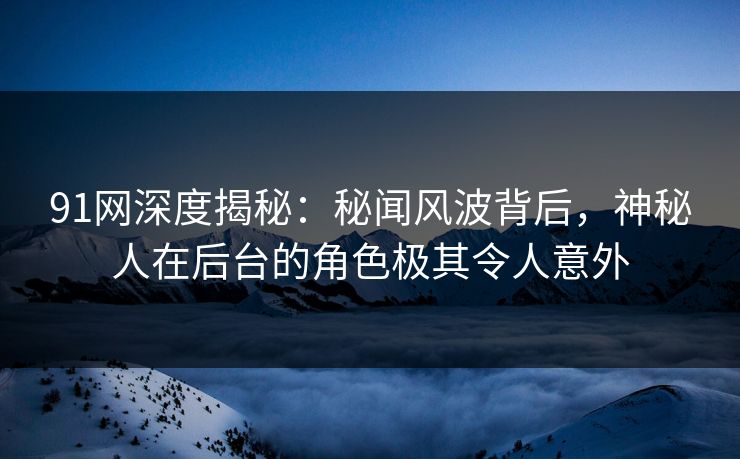 91网深度揭秘：秘闻风波背后，神秘人在后台的角色极其令人意外