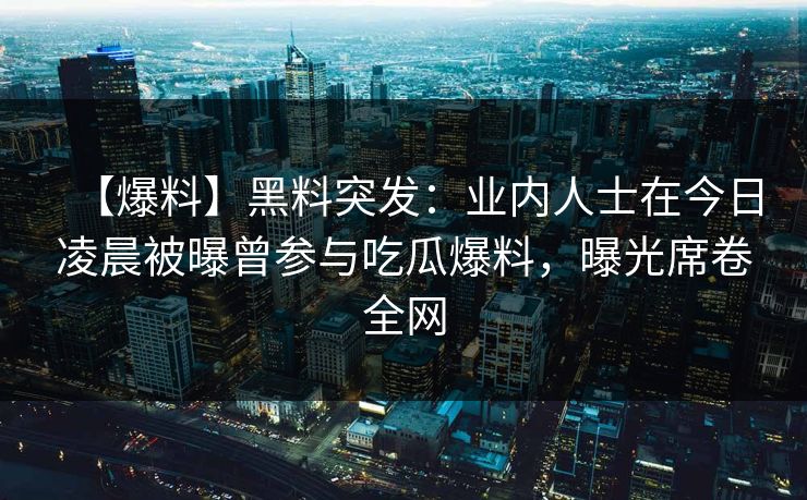 【爆料】黑料突发：业内人士在今日凌晨被曝曾参与吃瓜爆料，曝光席卷全网