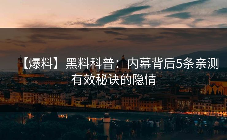 【爆料】黑料科普：内幕背后5条亲测有效秘诀的隐情