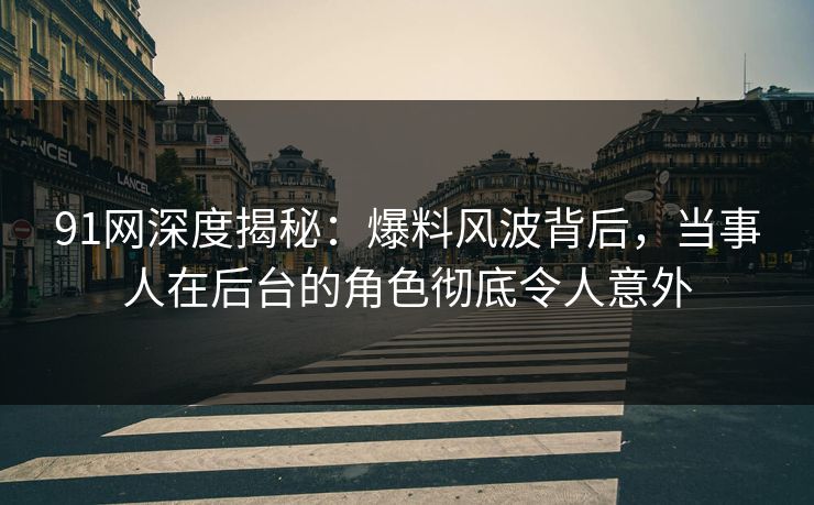 91网深度揭秘：爆料风波背后，当事人在后台的角色彻底令人意外