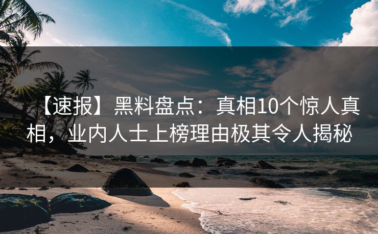 【速报】黑料盘点：真相10个惊人真相，业内人士上榜理由极其令人揭秘