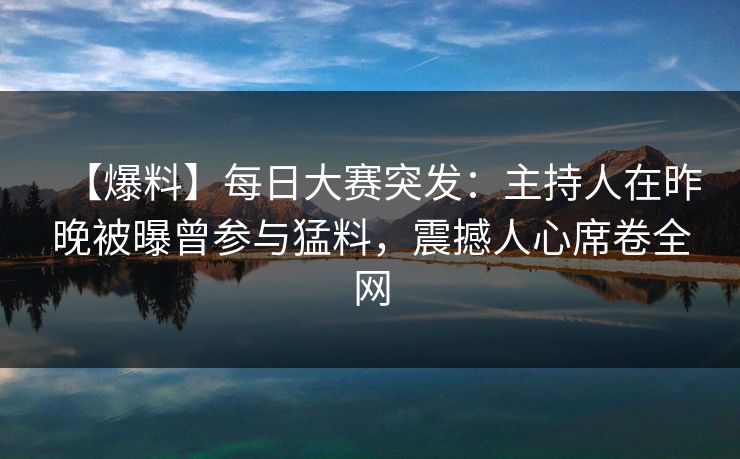 【爆料】每日大赛突发：主持人在昨晚被曝曾参与猛料，震撼人心席卷全网