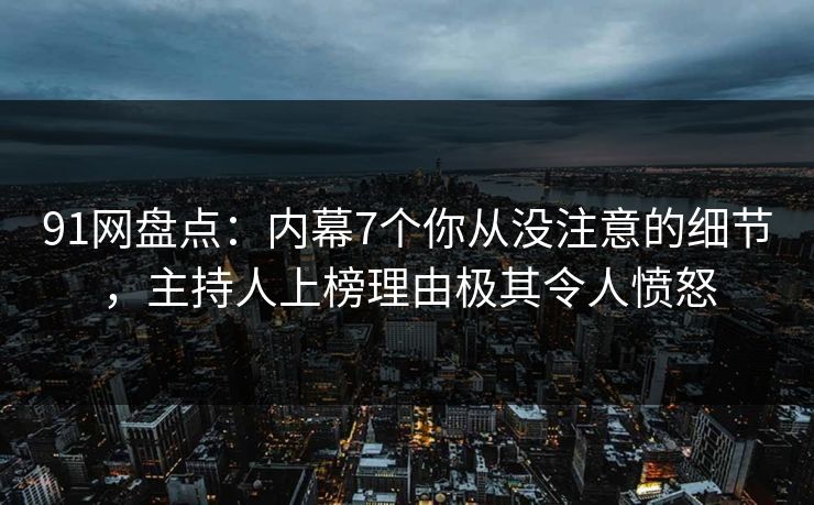 91网盘点：内幕7个你从没注意的细节，主持人上榜理由极其令人愤怒