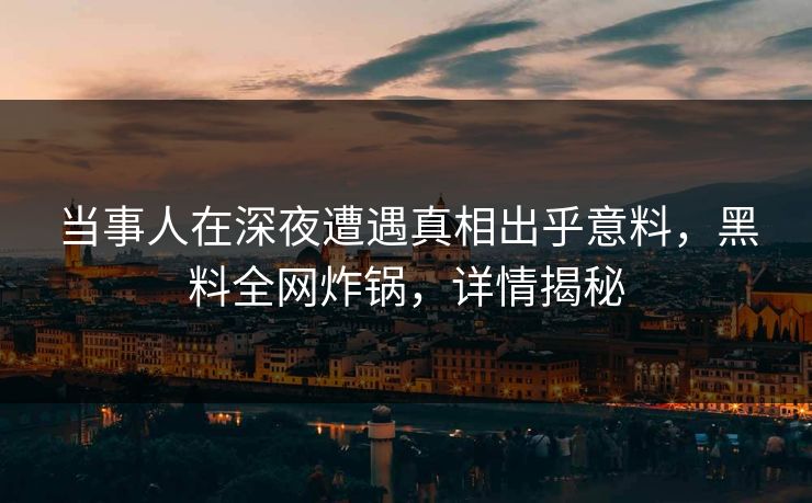 当事人在深夜遭遇真相出乎意料，黑料全网炸锅，详情揭秘