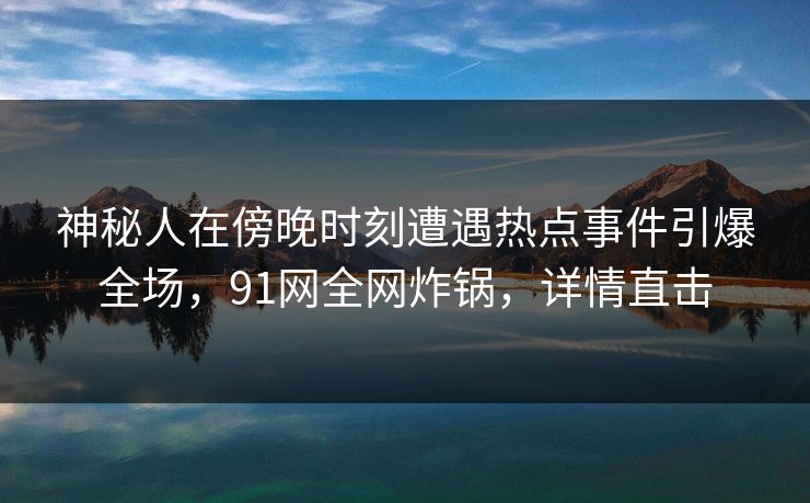 神秘人在傍晚时刻遭遇热点事件引爆全场，91网全网炸锅，详情直击