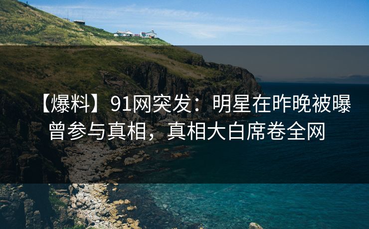 【爆料】91网突发：明星在昨晚被曝曾参与真相，真相大白席卷全网