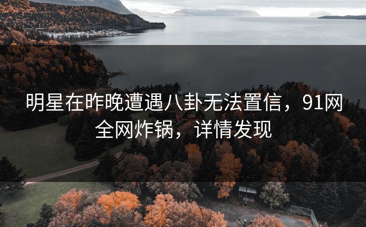 明星在昨晚遭遇八卦无法置信，91网全网炸锅，详情发现