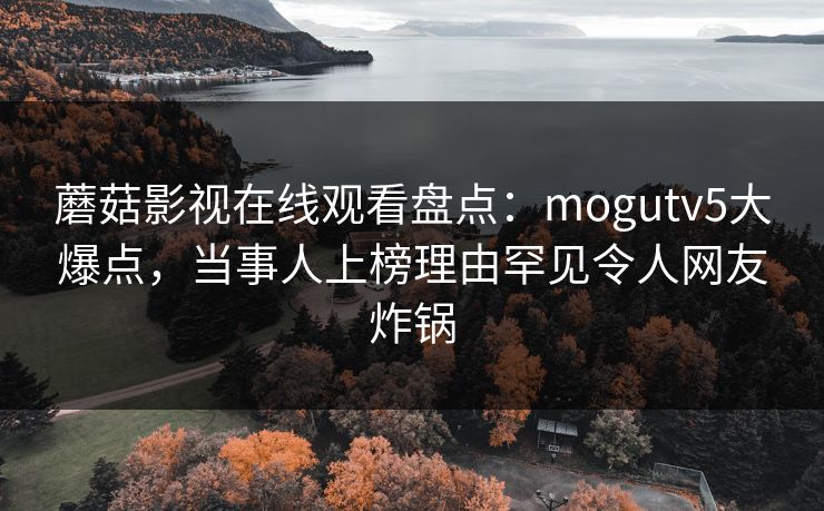蘑菇影视在线观看盘点：mogutv5大爆点，当事人上榜理由罕见令人网友炸锅
