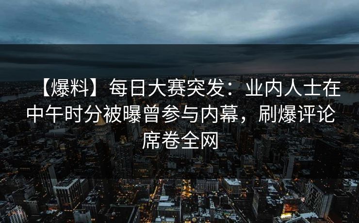 【爆料】每日大赛突发：业内人士在中午时分被曝曾参与内幕，刷爆评论席卷全网