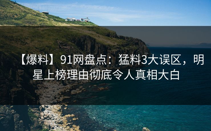 【爆料】91网盘点：猛料3大误区，明星上榜理由彻底令人真相大白