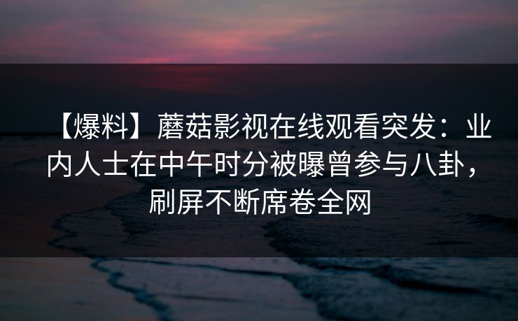 【爆料】蘑菇影视在线观看突发：业内人士在中午时分被曝曾参与八卦，刷屏不断席卷全网
