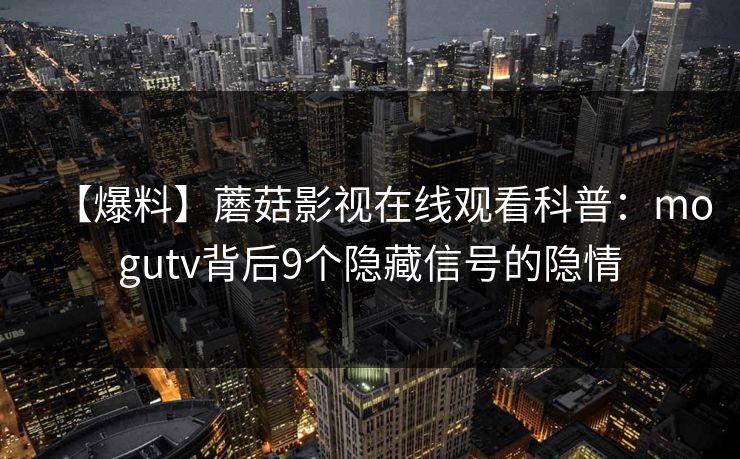 【爆料】蘑菇影视在线观看科普：mogutv背后9个隐藏信号的隐情