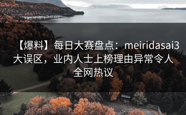 【爆料】每日大赛盘点：meiridasai3大误区，业内人士上榜理由异常令人全网热议
