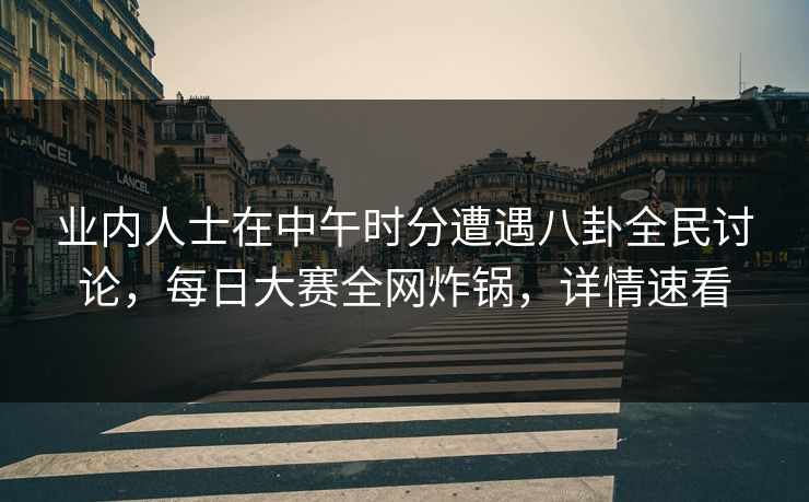 业内人士在中午时分遭遇八卦全民讨论，每日大赛全网炸锅，详情速看