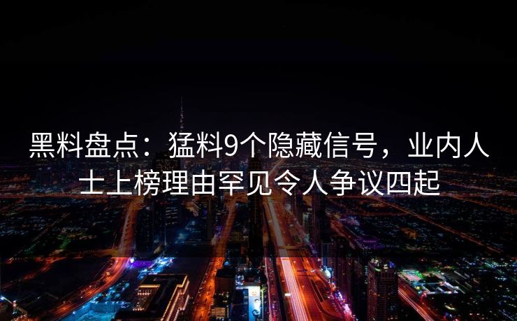 黑料盘点：猛料9个隐藏信号，业内人士上榜理由罕见令人争议四起