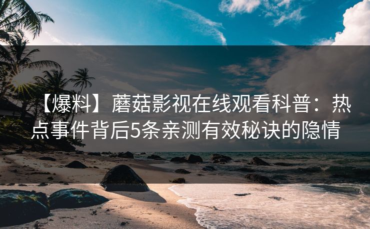 【爆料】蘑菇影视在线观看科普：热点事件背后5条亲测有效秘诀的隐情