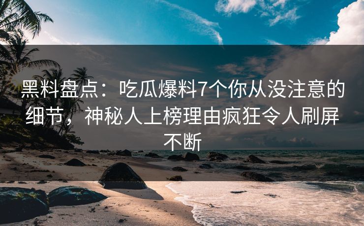 黑料盘点：吃瓜爆料7个你从没注意的细节，神秘人上榜理由疯狂令人刷屏不断