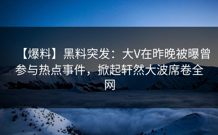 【爆料】黑料突发：大V在昨晚被曝曾参与热点事件，掀起轩然大波席卷全网