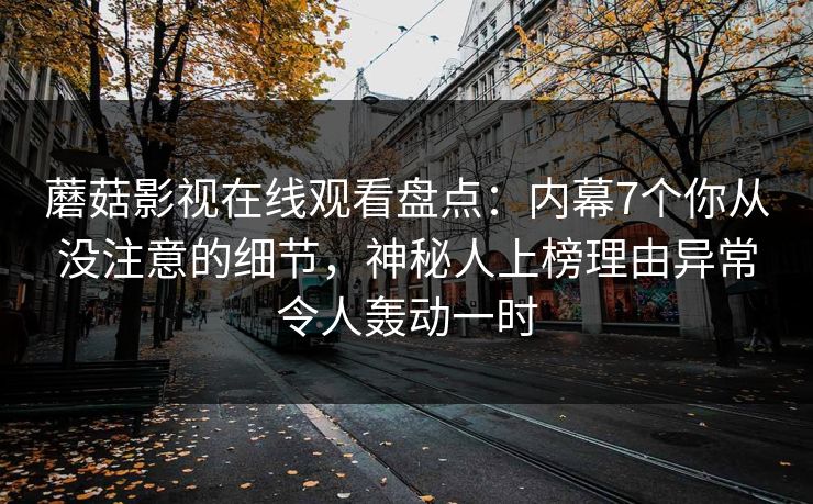 蘑菇影视在线观看盘点：内幕7个你从没注意的细节，神秘人上榜理由异常令人轰动一时