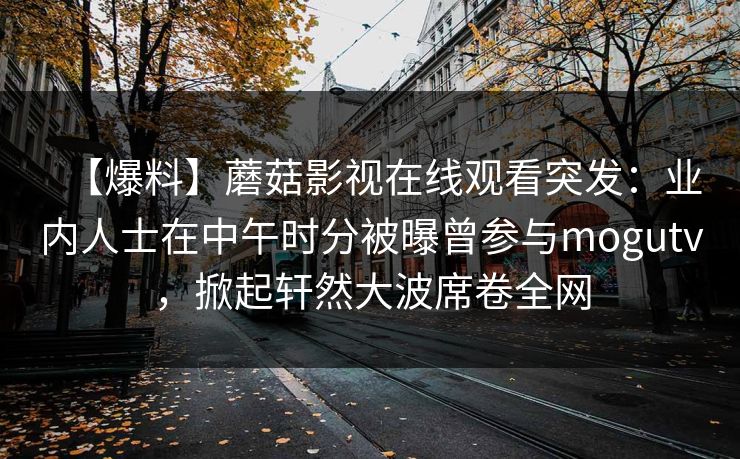 【爆料】蘑菇影视在线观看突发：业内人士在中午时分被曝曾参与mogutv，掀起轩然大波席卷全网