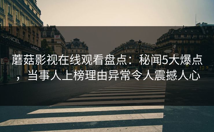蘑菇影视在线观看盘点：秘闻5大爆点，当事人上榜理由异常令人震撼人心