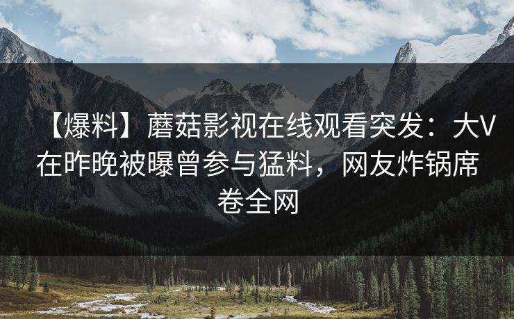 【爆料】蘑菇影视在线观看突发：大V在昨晚被曝曾参与猛料，网友炸锅席卷全网