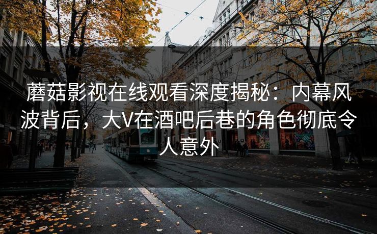 蘑菇影视在线观看深度揭秘：内幕风波背后，大V在酒吧后巷的角色彻底令人意外