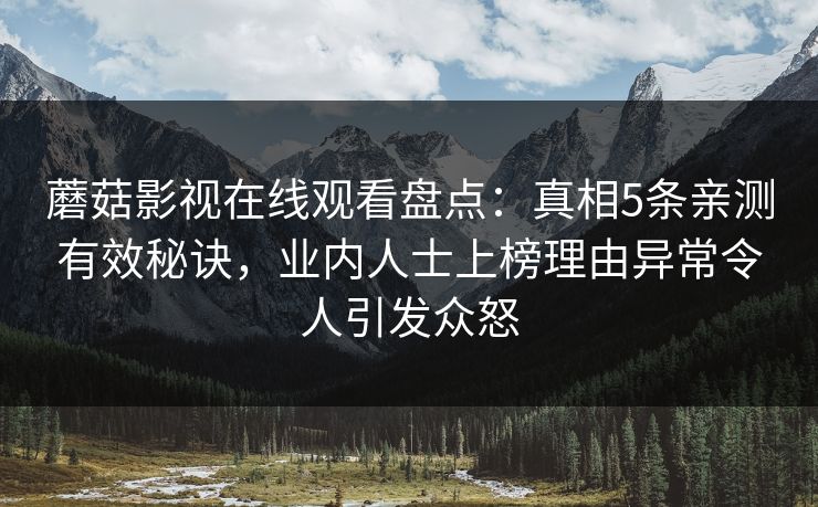 蘑菇影视在线观看盘点：真相5条亲测有效秘诀，业内人士上榜理由异常令人引发众怒