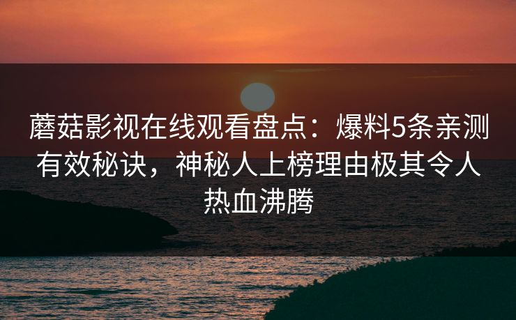 蘑菇影视在线观看盘点：爆料5条亲测有效秘诀，神秘人上榜理由极其令人热血沸腾