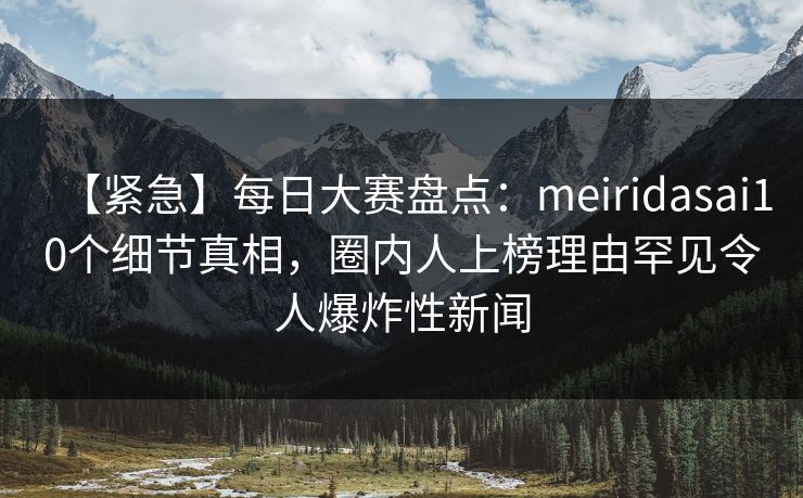 【紧急】每日大赛盘点：meiridasai10个细节真相，圈内人上榜理由罕见令人爆炸性新闻