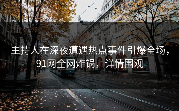 主持人在深夜遭遇热点事件引爆全场，91网全网炸锅，详情围观
