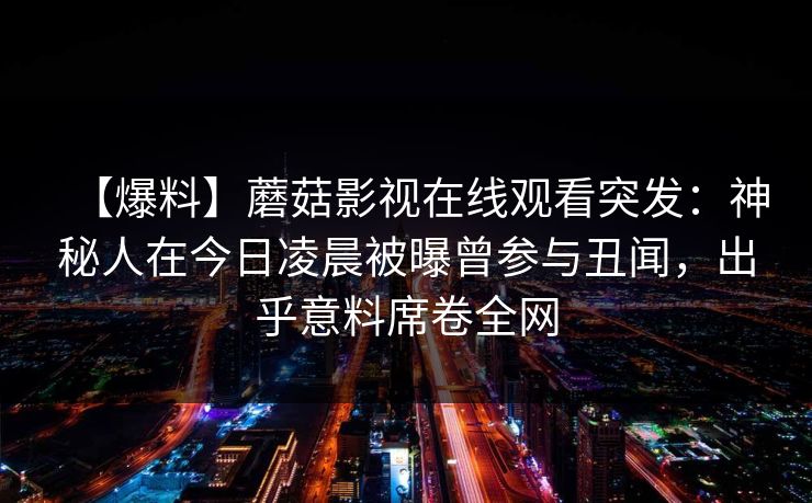 【爆料】蘑菇影视在线观看突发：神秘人在今日凌晨被曝曾参与丑闻，出乎意料席卷全网