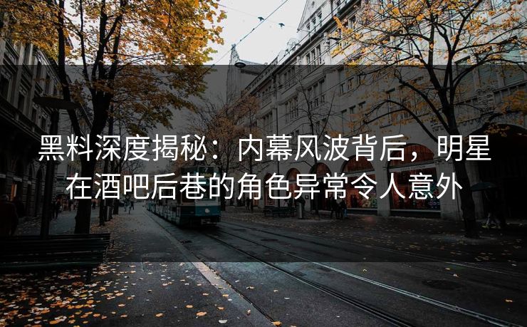 黑料深度揭秘：内幕风波背后，明星在酒吧后巷的角色异常令人意外