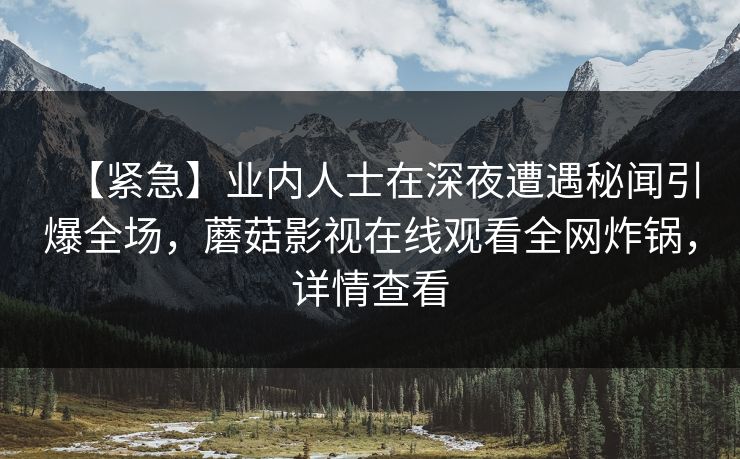 【紧急】业内人士在深夜遭遇秘闻引爆全场，蘑菇影视在线观看全网炸锅，详情查看