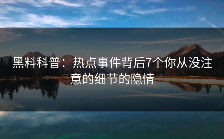 黑料科普：热点事件背后7个你从没注意的细节的隐情