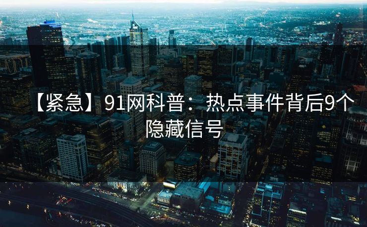 【紧急】91网科普：热点事件背后9个隐藏信号