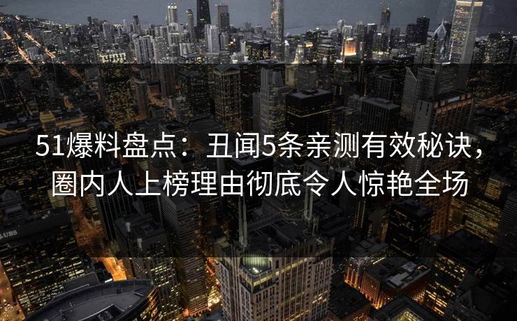51爆料盘点：丑闻5条亲测有效秘诀，圈内人上榜理由彻底令人惊艳全场