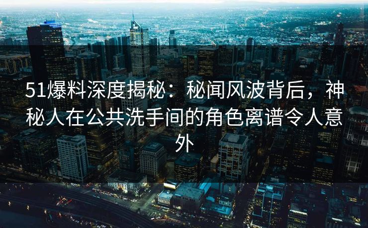 51爆料深度揭秘：秘闻风波背后，神秘人在公共洗手间的角色离谱令人意外