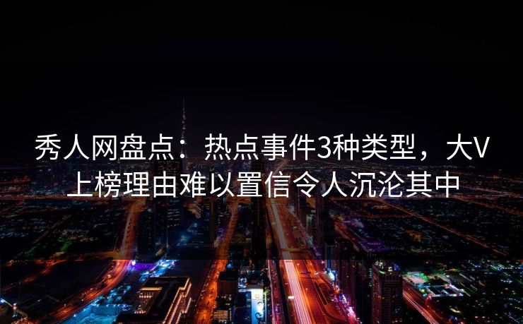 秀人网盘点：热点事件3种类型，大V上榜理由难以置信令人沉沦其中