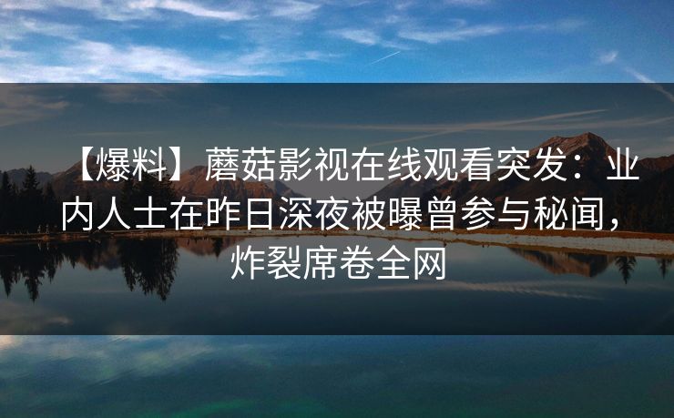 【爆料】蘑菇影视在线观看突发：业内人士在昨日深夜被曝曾参与秘闻，炸裂席卷全网